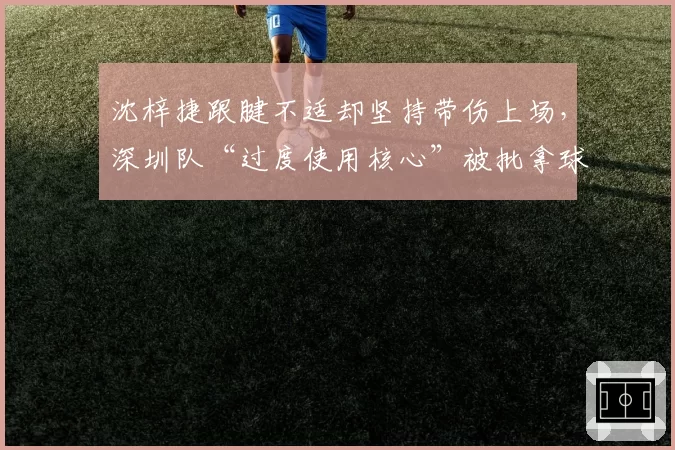沈梓捷跟腱不适却坚持带伤上场,深圳队“过度使用核心”被批拿球员职业生涯冒险