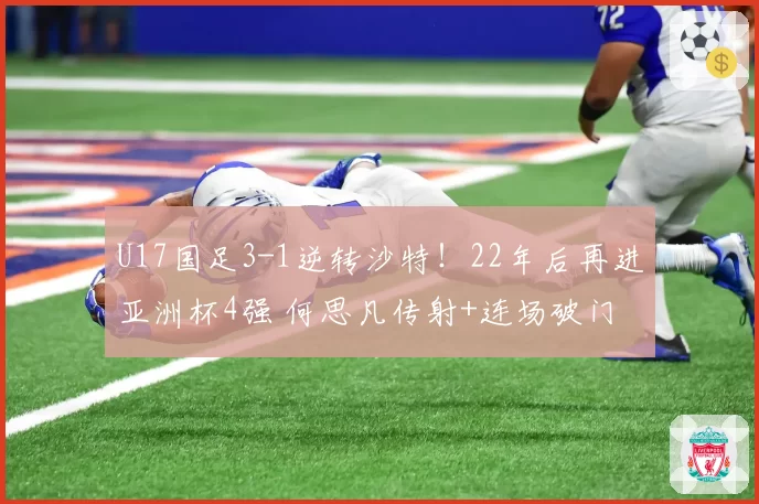 U17国足3-1逆转沙特!22年后再进亚洲杯4强 何思凡传射+连场破门