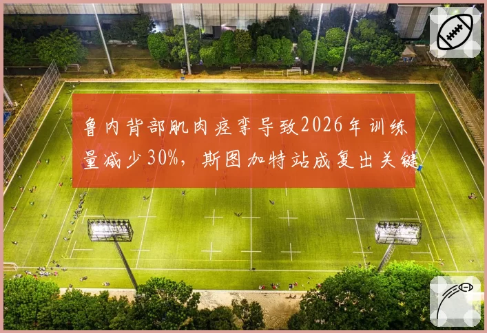 鲁内背部肌肉痉挛导致2026年训练量减少30%，斯图加特站成复出关键测试