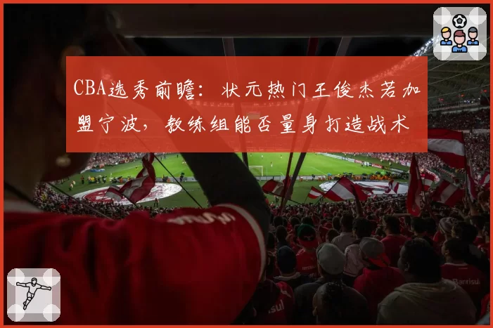 CBA选秀前瞻：状元热门王俊杰若加盟宁波，教练组能否量身打造战术？