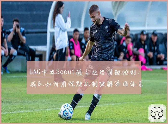 LNG中单Scout薇古丝恐惧链控制,战队如何用沉默机制破解泽丽体系?