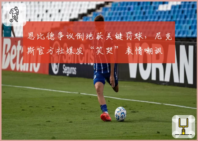 恩比德争议倒地获关键罚球，尼克斯官方社媒发“笑哭”表情嘲讽