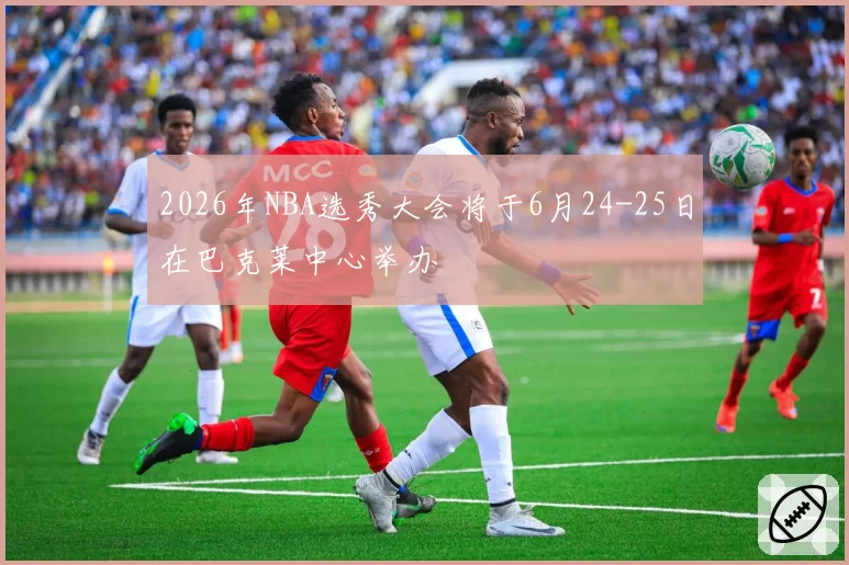 2026年NBA选秀大会将于6月24-25日在巴克莱中心举办