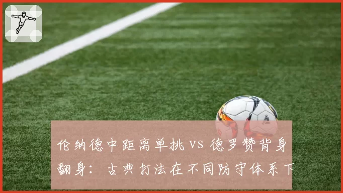 伦纳德中距离单挑 vs 德罗赞背身翻身:古典打法在不同防守体系下效率对比