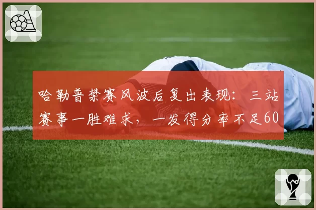 哈勒普禁赛风波后复出表现:三站赛事一胜难求,一发得分率不足60%