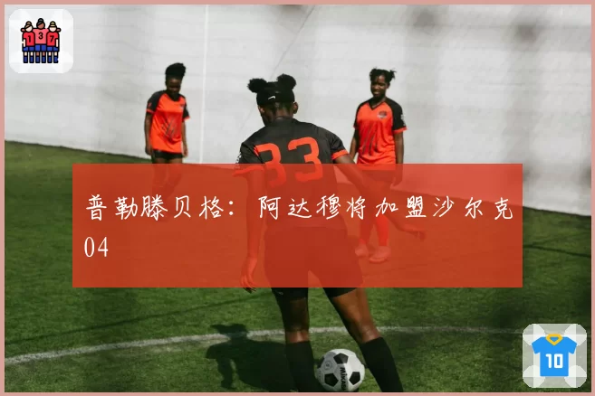 普勒滕贝格：阿达穆将加盟沙尔克04