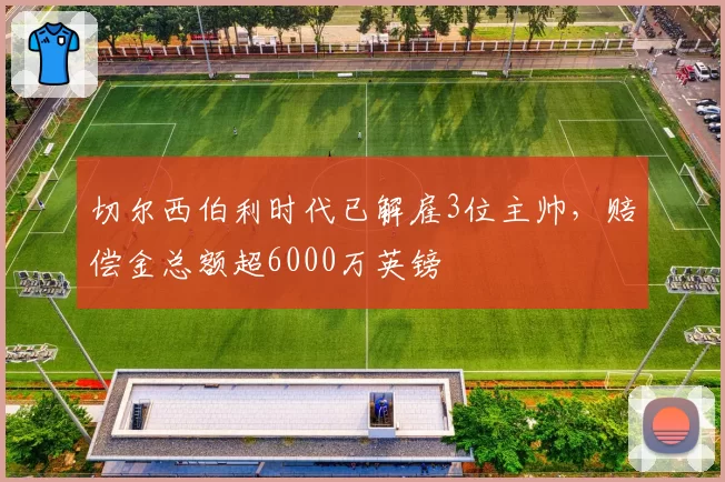 切尔西伯利时代已解雇3位主帅，赔偿金总额超6000万英镑