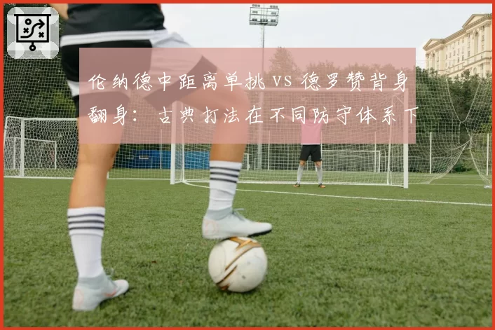 伦纳德中距离单挑 vs 德罗赞背身翻身:古典打法在不同防守体系下效率对比