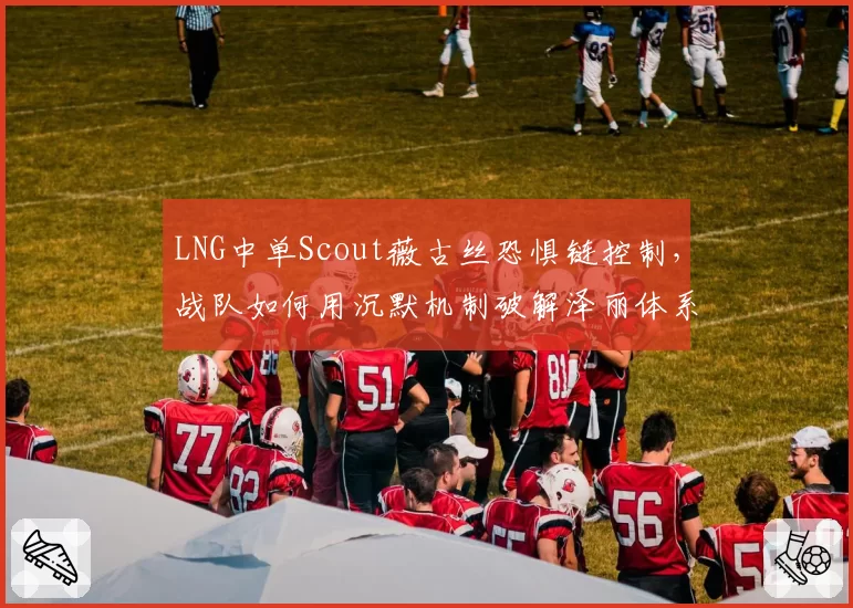 LNG中单Scout薇古丝恐惧链控制,战队如何用沉默机制破解泽丽体系?
