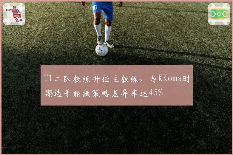 T1二队教练升任主教练,与KKoma时期选手轮换策略差异率达45%