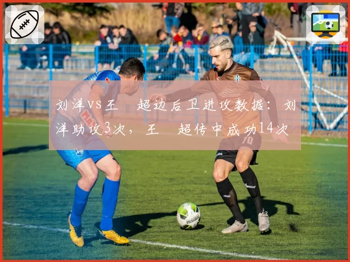 刘洋vs王燊超边后卫进攻数据：刘洋助攻3次，王燊超传中成功14次
