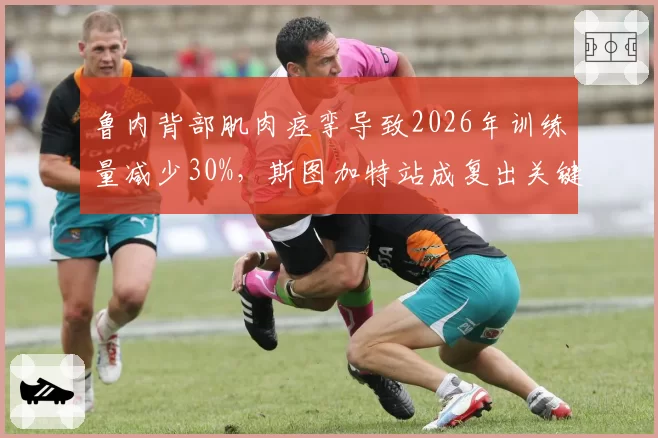 鲁内背部肌肉痉挛导致2026年训练量减少30%,斯图加特站成复出关键测试