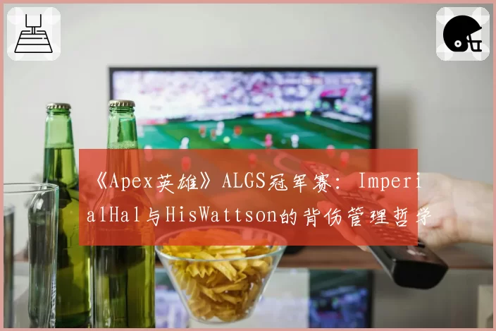 《Apex英雄》ALGS冠军赛：ImperialHal与HisWattson的背伤管理哲学分歧