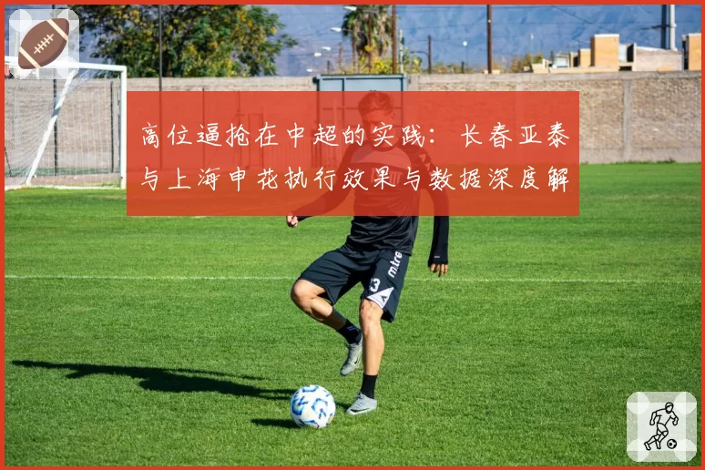 高位逼抢在中超的实践：长春亚泰与上海申花执行效果与数据深度解析