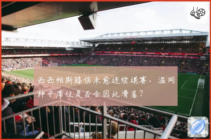 西西帕斯膝伤未愈连续退赛,温网种子席位是否会因此滑落?
