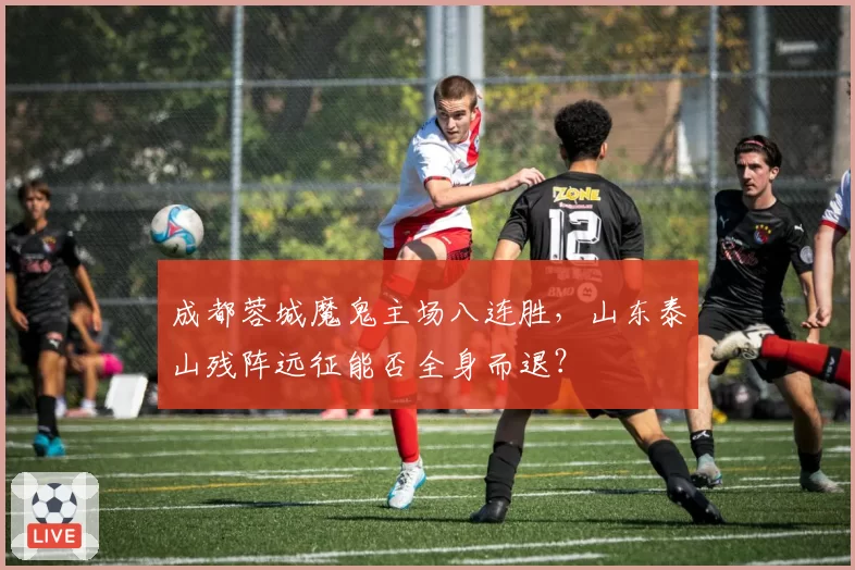 成都蓉城魔鬼主场八连胜,山东泰山残阵远征能否全身而退?