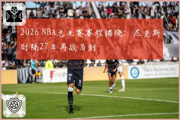 2026 NBA总决赛赛程揭晓：尼克斯时隔27年再战马刺