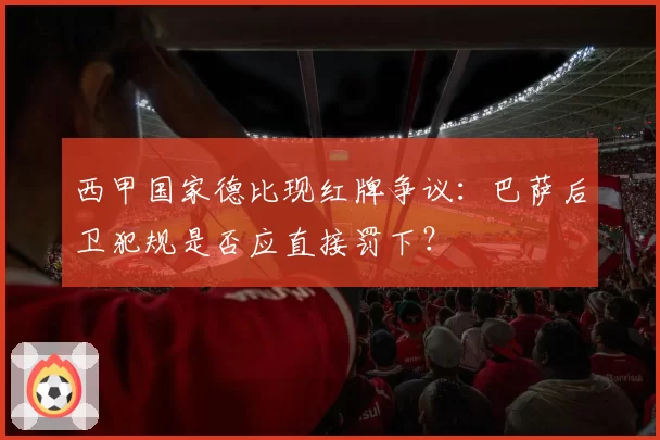 西甲国家德比现红牌争议:巴萨后卫犯规是否应直接罚下?