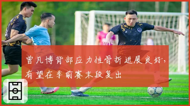 曾凡博背部应力性骨折进展良好，有望在季前赛末段复出