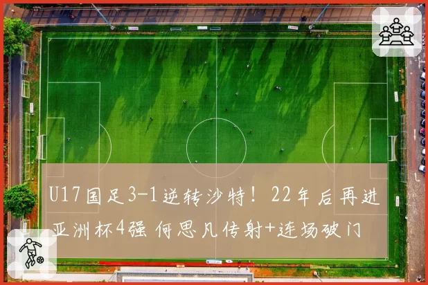 U17国足3-1逆转沙特!22年后再进亚洲杯4强 何思凡传射+连场破门