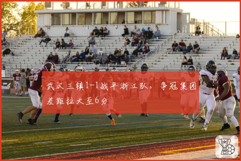武汉三镇1-1战平浙江队,争冠集团差距拉大至6分