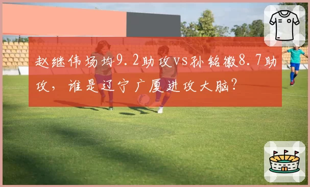 赵继伟场均9.2助攻vs孙铭徽8.7助攻,谁是辽宁广厦进攻大脑?