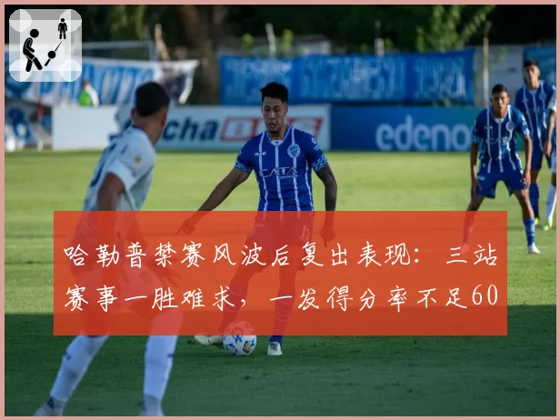 哈勒普禁赛风波后复出表现：三站赛事一胜难求，一发得分率不足60%