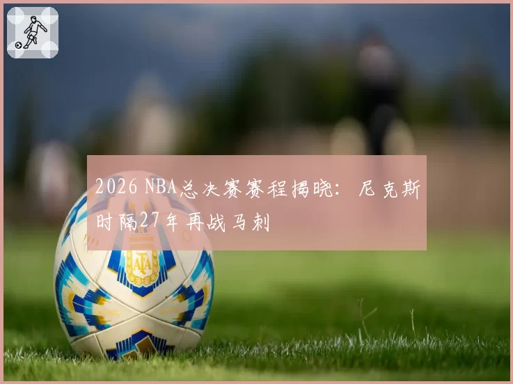 2026 NBA总决赛赛程揭晓：尼克斯时隔27年再战马刺