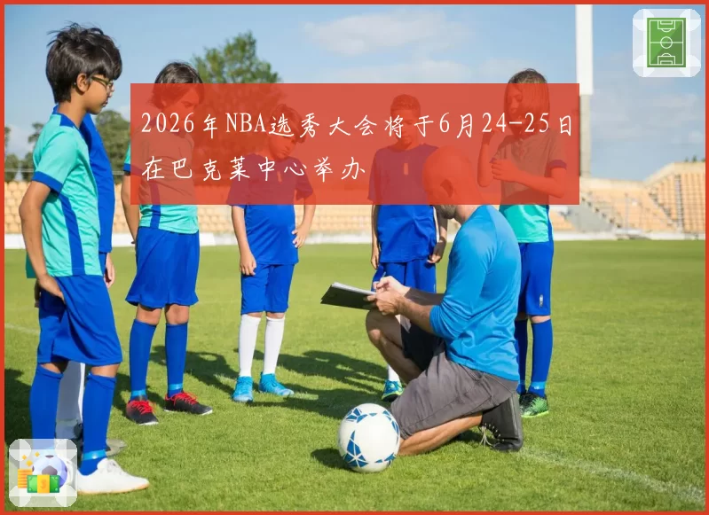 2026年NBA选秀大会将于6月24-25日在巴克莱中心举办