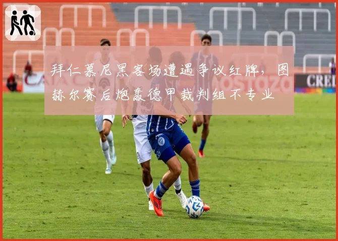 拜仁慕尼黑客场遭遇争议红牌,图赫尔赛后炮轰德甲裁判组不专业