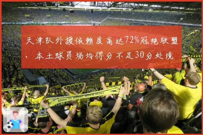 天津队外援依赖度高达72%冠绝联盟，本土球员场均得分不足30分处境堪忧
