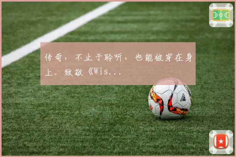 传奇，不止于聆听，也能被穿在身上。致敬《Wis...