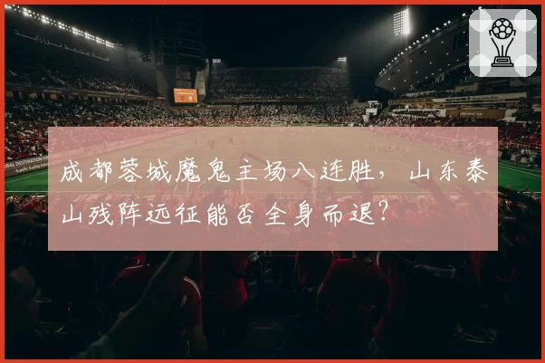 成都蓉城魔鬼主场八连胜,山东泰山残阵远征能否全身而退?