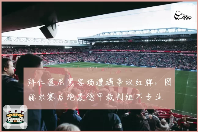 拜仁慕尼黑客场遭遇争议红牌,图赫尔赛后炮轰德甲裁判组不专业