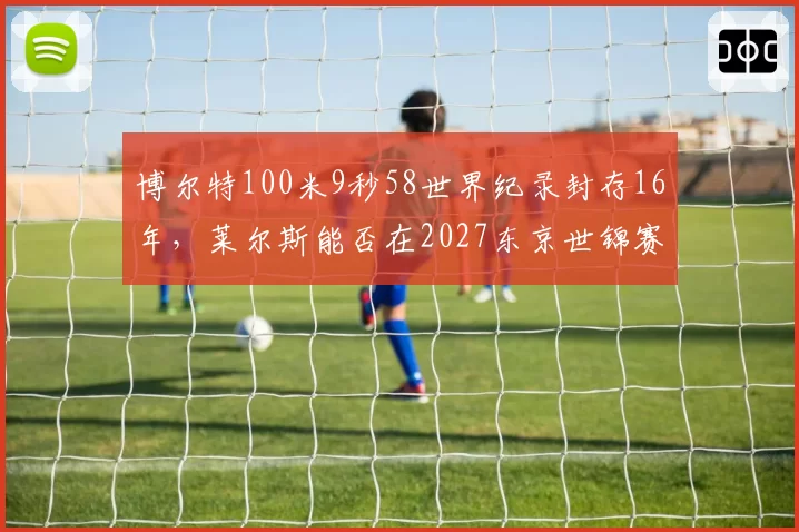 博尔特100米9秒58世界纪录封存16年，莱尔斯能否在2027东京世锦赛改写历史？