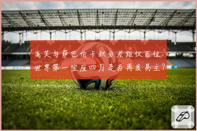 高芙与萨巴伦卡积分差距仅百位，世界第一宝座四月是否再度易主？