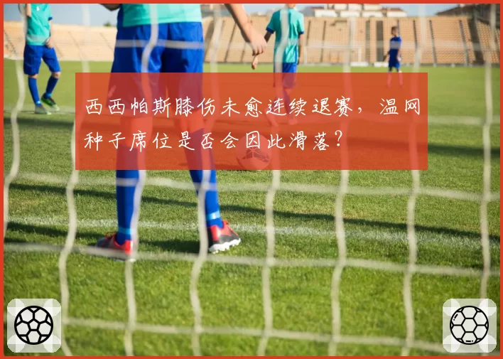 西西帕斯膝伤未愈连续退赛,温网种子席位是否会因此滑落?