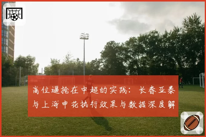 高位逼抢在中超的实践：长春亚泰与上海申花执行效果与数据深度解析